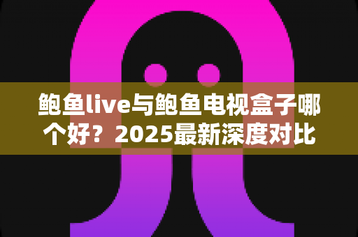 鲍鱼live与鲍鱼电视盒子哪个好？2025最新深度对比评测与选购指南