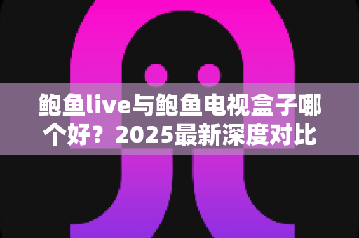 鲍鱼live与鲍鱼电视盒子哪个好？2025最新深度对比评测与选购指南