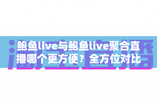 鲍鱼live与鲍鱼live聚合直播哪个更方便?全方位对比解读,助你轻松选择理想直播方式 鲍鱼live与鲍鱼live聚合直播哪个更方便?全方位对比解读,助你轻松选择理想直播方式