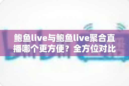 鲍鱼live与鲍鱼live聚合直播哪个更方便?全方位对比解读,助你轻松选择理想直播方式 鲍鱼live与鲍鱼live聚合直播哪个更方便?全方位对比解读,助你轻松选择理想直播方式