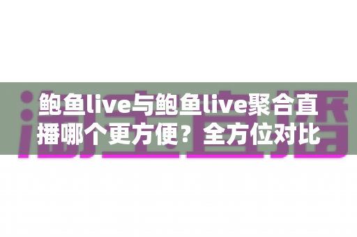 鲍鱼live与鲍鱼live聚合直播哪个更方便？全方位对比解读，助你轻松选择理想直播方式