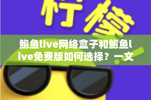 鲍鱼live网络盒子和鲍鱼live免费版如何选择？一文读懂两者差异与选购攻略