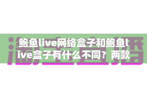 鲍鱼live网络盒子和鲍鱼live盒子有什么不同?两款设备全面对比与选购指南 鲍鱼live网络盒子和鲍鱼live盒子有什么不同?两款设备全面对比与选购指南
