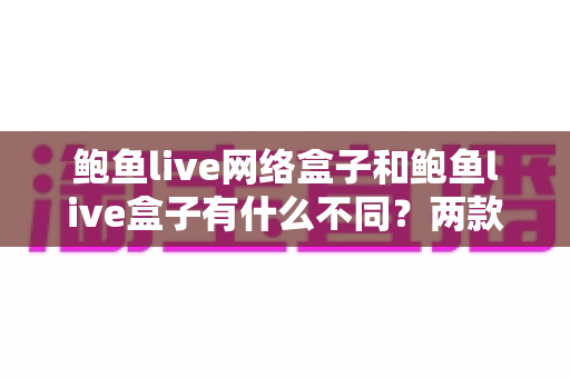 鲍鱼live网络盒子和鲍鱼live盒子有什么不同?两款设备全面对比与选购指南 鲍鱼live网络盒子和鲍鱼live盒子有什么不同?两款设备全面对比与选购指南