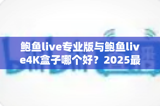 鲍鱼live专业版与鲍鱼live4K盒子哪个好?2025最新深度对比评测,画质、稳定性、性价比一次看懂,帮你选对不选贵 鲍鱼live专业版与鲍鱼live4K盒子哪个好?2025最新深度对比评测,画质、稳定性、性价比一次看懂,帮你选对不选贵