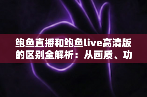 鲍鱼直播和鲍鱼live高清版的区别全解析：从画质、功能到使用体验的一站式对比指南