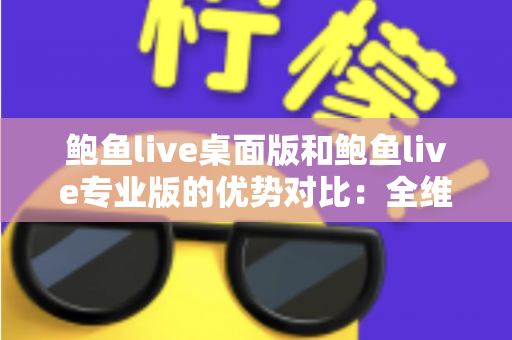鲍鱼live桌面版和鲍鱼live专业版的优势对比:全维度解析,帮你选对直播利器 鲍鱼live桌面版和鲍鱼live专业版的优势对比:全维度解析,帮你选对直播利器