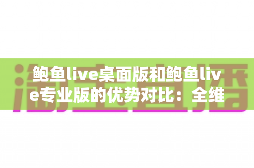 鲍鱼live桌面版和鲍鱼live专业版的优势对比:全维度解析,帮你选对直播利器 鲍鱼live桌面版和鲍鱼live专业版的优势对比:全维度解析,帮你选对直播利器