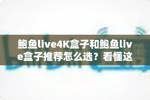 鲍鱼live4K盒子和鲍鱼live盒子推荐怎么选?看懂这些差异再下单不踩坑 鲍鱼live4K盒子和鲍鱼live盒子推荐怎么选?看懂这些差异再下单不踩坑
