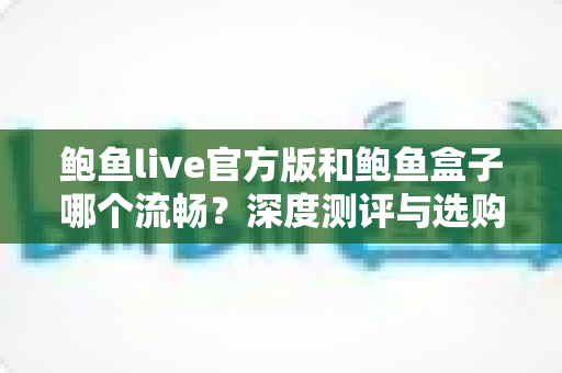 鲍鱼live官方版和鲍鱼盒子哪个流畅？深度测评与选购指南，助你享受丝滑观影体验