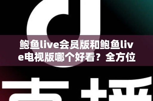鲍鱼live会员版和鲍鱼live电视版哪个好看?全方位对比评测帮你找到最适合的观看方案 鲍鱼live会员版和鲍鱼live电视版哪个好看?全方位对比评测帮你找到最适合的观看方案