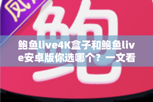 鲍鱼live4K盒子和鲍鱼live安卓版你选哪个?一文看懂差异,选对高清观影方案 鲍鱼live4K盒子和鲍鱼live安卓版你选哪个?一文看懂差异,选对高清观影方案