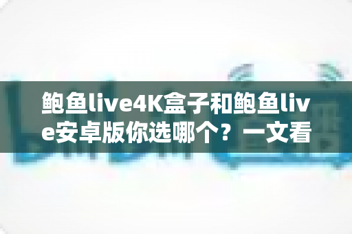 鲍鱼live4K盒子和鲍鱼live安卓版你选哪个?一文看懂差异,选对高清观影方案 鲍鱼live4K盒子和鲍鱼live安卓版你选哪个?一文看懂差异,选对高清观影方案