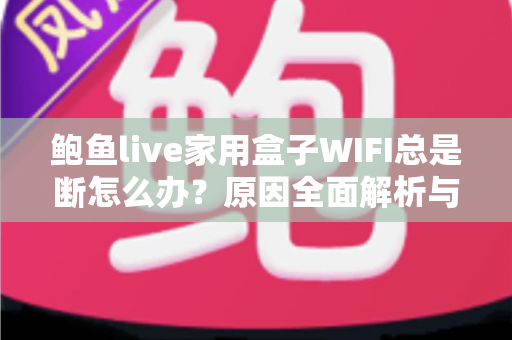鲍鱼live家用盒子WIFI总是断怎么办?原因全面解析与实用解决办法大全 鲍鱼live家用盒子WIFI总是断怎么办?原因全面解析与实用解决办法大全
