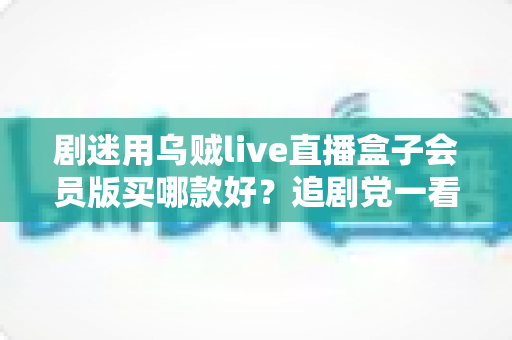 剧迷用乌贼live直播盒子会员版买哪款好?追剧党一看就懂的选购攻略 剧迷用乌贼live直播盒子会员版买哪款好?追剧党一看就懂的选购攻略