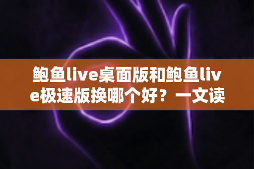 鲍鱼live桌面版和鲍鱼live极速版换哪个好？一文读懂两个版本的差异与选择