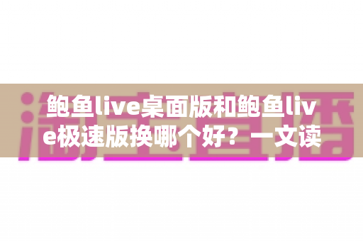 鲍鱼live桌面版和鲍鱼live极速版换哪个好？一文读懂两个版本的差异与选择
