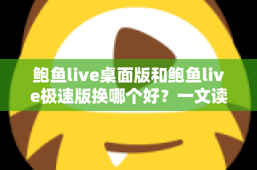 鲍鱼live桌面版和鲍鱼live极速版换哪个好？一文读懂两个版本的差异与选择
