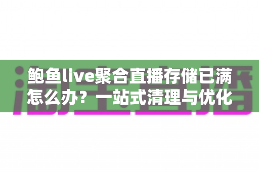 鲍鱼live聚合直播存储已满怎么办？一站式清理与优化全攻略