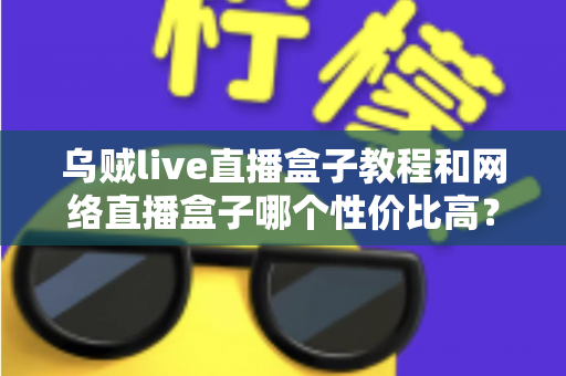 乌贼live直播盒子教程和网络直播盒子哪个性价比高?新手入门到选购实战全攻略 乌贼live直播盒子教程和网络直播盒子哪个性价比高?新手入门到选购实战全攻略