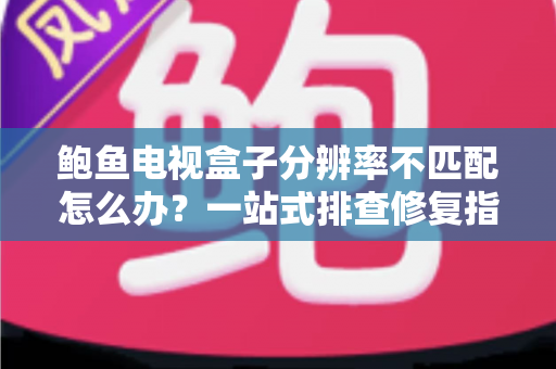 鲍鱼电视盒子分辨率不匹配怎么办？一站式排查修复指南帮你快速解决画面异常问题