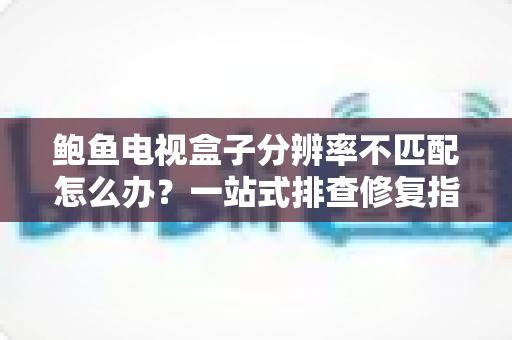 鲍鱼电视盒子分辨率不匹配怎么办？一站式排查修复指南帮你快速解决画面异常问题