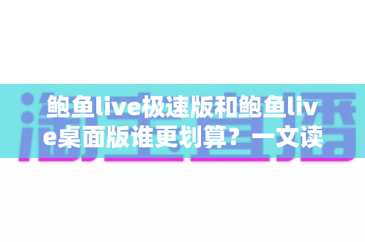 鲍鱼live极速版和鲍鱼live桌面版谁更划算？一文读懂两大版本的核心差异与性价比