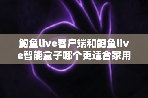 鲍鱼live客户端和鲍鱼live智能盒子哪个更适合家用?一篇讲透家庭观影最佳选择 鲍鱼live客户端和鲍鱼live智能盒子哪个更适合家用?一篇讲透家庭观影最佳选择