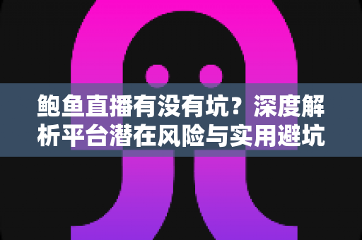 鲍鱼直播有没有坑?深度解析平台潜在风险与实用避坑指南 鲍鱼直播有没有坑?深度解析平台潜在风险与实用避坑指南