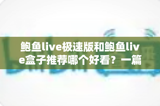 鲍鱼live极速版和鲍鱼live盒子推荐哪个好看？一篇文章帮你选对版本