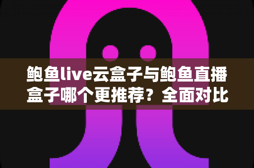 鲍鱼live云盒子与鲍鱼直播盒子哪个更推荐?全面对比解析助你轻松选购 鲍鱼live云盒子与鲍鱼直播盒子哪个更推荐?全面对比解析助你轻松选购