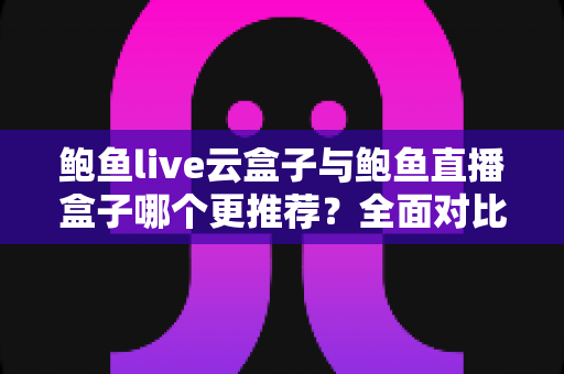 鲍鱼live云盒子与鲍鱼直播盒子哪个更推荐?全面对比解析助你轻松选购 鲍鱼live云盒子与鲍鱼直播盒子哪个更推荐?全面对比解析助你轻松选购