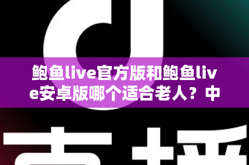 鲍鱼live官方版和鲍鱼live安卓版哪个适合老人?中老年用户直播应用选择完全指南 鲍鱼live官方版和鲍鱼live安卓版哪个适合老人?中老年用户直播应用选择完全指南