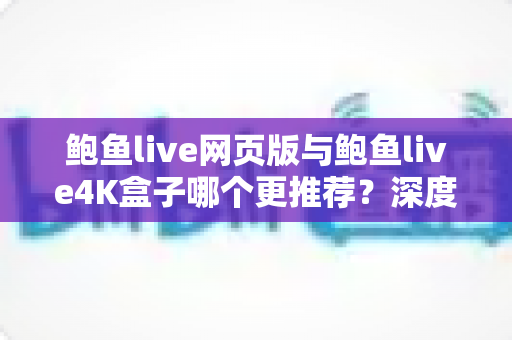 鲍鱼live网页版与鲍鱼live4K盒子哪个更推荐？深度对比解析助你找到最适合的观影方案