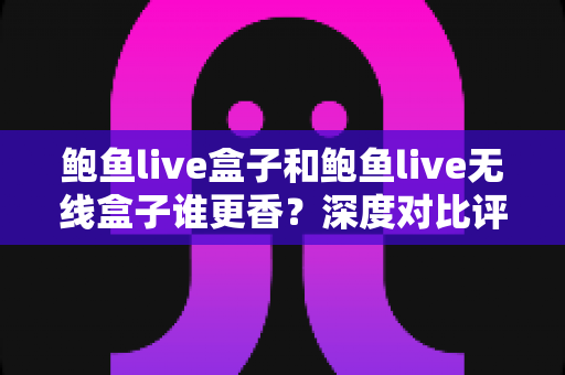 鲍鱼live盒子和鲍鱼live无线盒子谁更香?深度对比评测帮你选对不选贵 鲍鱼live盒子和鲍鱼live无线盒子谁更香?深度对比评测帮你选对不选贵