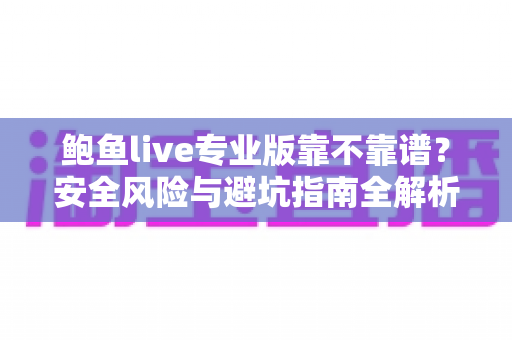 鲍鱼live专业版靠不靠谱?安全风险与避坑指南全解析 鲍鱼live专业版靠不靠谱?安全风险与避坑指南全解析