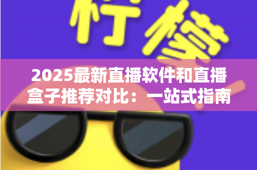 2025最新直播软件和直播盒子推荐对比:一站式指南帮你选出最优直播方案 2025最新直播软件和直播盒子推荐对比:一站式指南帮你选出最优直播方案