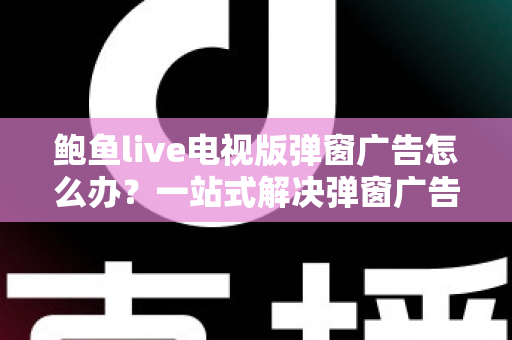 鲍鱼live电视版弹窗广告怎么办?一站式解决弹窗广告困扰的完整实用指南 鲍鱼live电视版弹窗广告怎么办?一站式解决弹窗广告困扰的完整实用指南