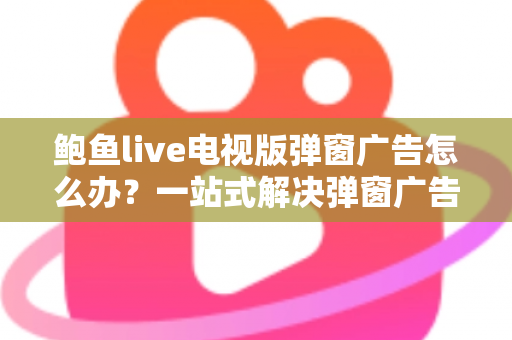 鲍鱼live电视版弹窗广告怎么办?一站式解决弹窗广告困扰的完整实用指南 鲍鱼live电视版弹窗广告怎么办?一站式解决弹窗广告困扰的完整实用指南