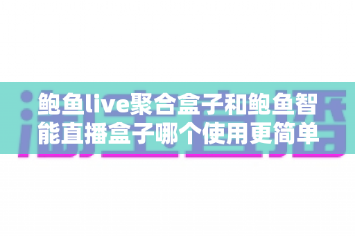 鲍鱼live聚合盒子和鲍鱼智能直播盒子哪个使用更简单?写给新手的使用难度全面对比与选购指南 鲍鱼live聚合盒子和鲍鱼智能直播盒子哪个使用更简单?写给新手的使用难度全面对比与选购指南