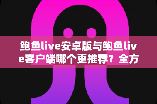 鲍鱼live安卓版与鲍鱼live客户端哪个更推荐？全方位深度对比评测，帮你找到最适合自己的使用方案