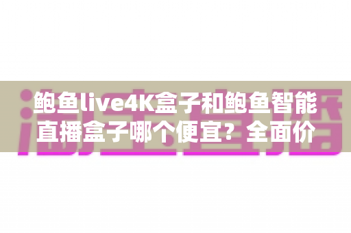 鲍鱼live4K盒子和鲍鱼智能直播盒子哪个便宜?全面价格对比与省钱选购指南 鲍鱼live4K盒子和鲍鱼智能直播盒子哪个便宜?全面价格对比与省钱选购指南