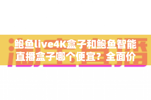 鲍鱼live4K盒子和鲍鱼智能直播盒子哪个便宜?全面价格对比与省钱选购指南 鲍鱼live4K盒子和鲍鱼智能直播盒子哪个便宜?全面价格对比与省钱选购指南