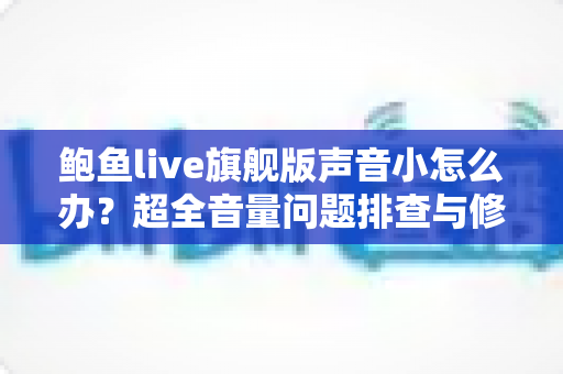 鲍鱼live旗舰版声音小怎么办?超全音量问题排查与修复实用指南 鲍鱼live旗舰版声音小怎么办?超全音量问题排查与修复实用指南