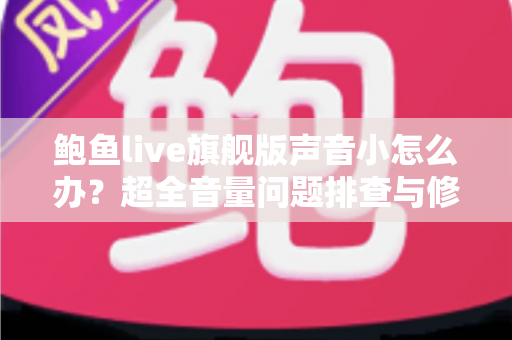 鲍鱼live旗舰版声音小怎么办?超全音量问题排查与修复实用指南 鲍鱼live旗舰版声音小怎么办?超全音量问题排查与修复实用指南