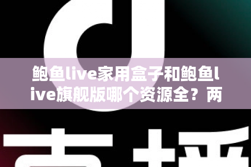 鲍鱼live家用盒子和鲍鱼live旗舰版哪个资源全？两款版本深度对比与选购全指南
