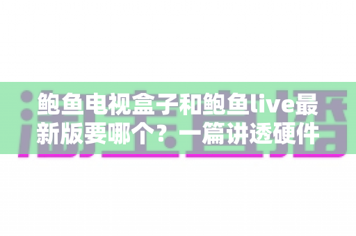 鲍鱼电视盒子和鲍鱼live最新版要哪个？一篇讲透硬件与软件的选购指南