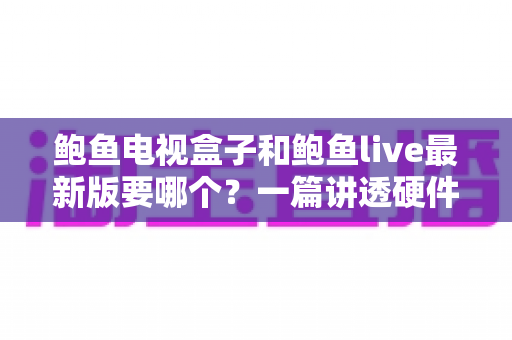 鲍鱼电视盒子和鲍鱼live最新版要哪个？一篇讲透硬件与软件的选购指南