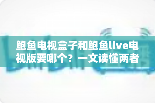 鲍鱼电视盒子和鲍鱼live电视版要哪个?一文读懂两者差异与最佳选择方案 鲍鱼电视盒子和鲍鱼live电视版要哪个?一文读懂两者差异与最佳选择方案