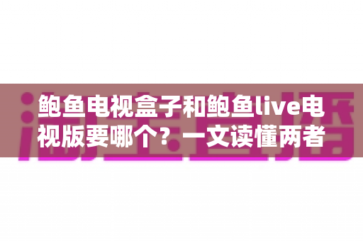鲍鱼电视盒子和鲍鱼live电视版要哪个?一文读懂两者差异与最佳选择方案 鲍鱼电视盒子和鲍鱼live电视版要哪个?一文读懂两者差异与最佳选择方案